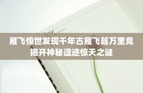 雁飞惊世发现千年古雁飞越万里竟揭开神秘遗迹惊天之谜