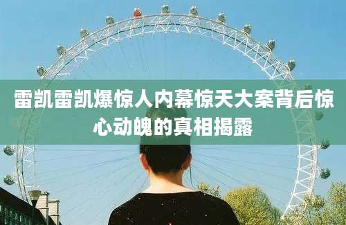 雷凯雷凯爆惊人内幕惊天大案背后惊心动魄的真相揭露