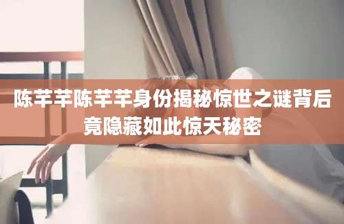 陈芊芊陈芊芊身份揭秘惊世之谜背后竟隐藏如此惊天秘密