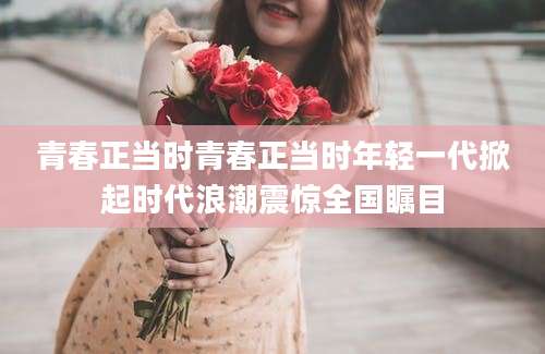 青春正当时青春正当时年轻一代掀起时代浪潮震惊全国瞩目