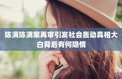 陈满陈满案再审引发社会轰动真相大白背后有何隐情