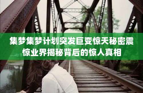 集梦集梦计划突发巨变惊天秘密震惊业界揭秘背后的惊人真相