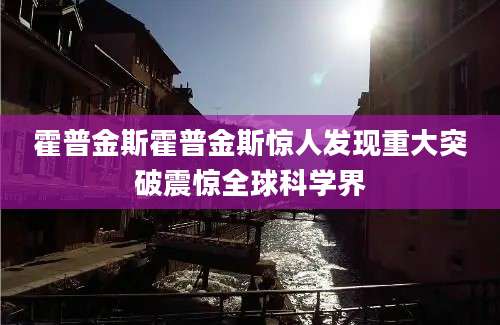 霍普金斯霍普金斯惊人发现重大突破震惊全球科学界