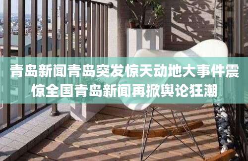 青岛新闻青岛突发惊天动地大事件震惊全国青岛新闻再掀舆论狂潮