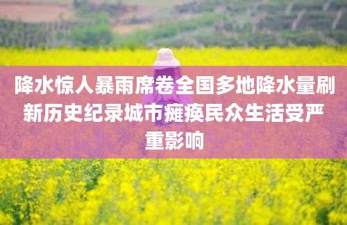 降水惊人暴雨席卷全国多地降水量刷新历史纪录城市瘫痪民众生活受严重影响