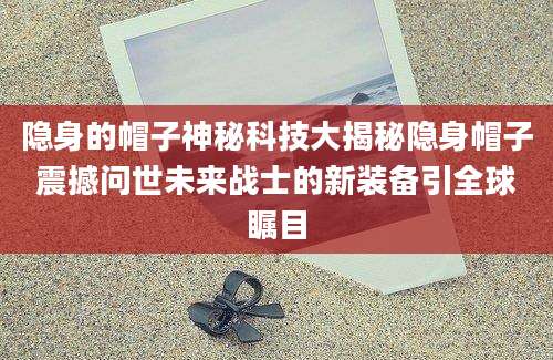 隐身的帽子神秘科技大揭秘隐身帽子震撼问世未来战士的新装备引全球瞩目