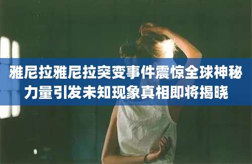 雅尼拉雅尼拉突变事件震惊全球神秘力量引发未知现象真相即将揭晓
