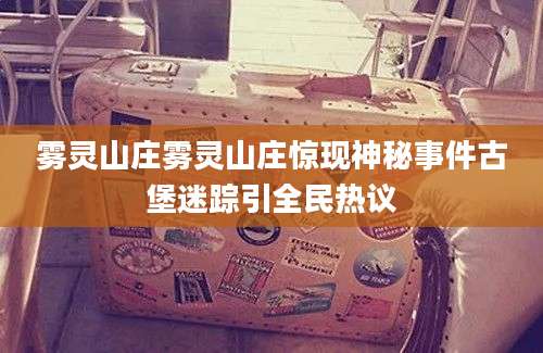 雾灵山庄雾灵山庄惊现神秘事件古堡迷踪引全民热议