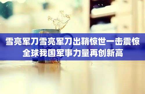 雪亮军刀雪亮军刀出鞘惊世一击震惊全球我国军事力量再创新高