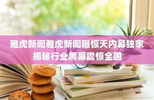 雅虎新闻雅虎新闻曝惊天内幕独家揭秘行业黑幕震惊全国