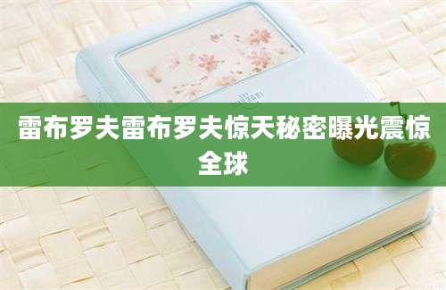 雷布罗夫雷布罗夫惊天秘密曝光震惊全球