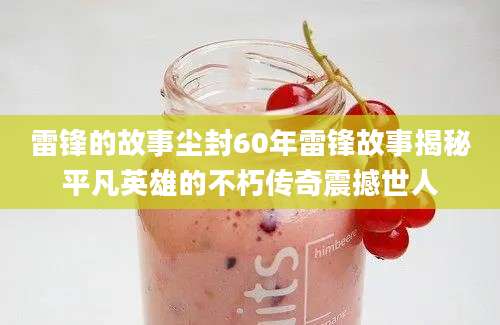雷锋的故事尘封60年雷锋故事揭秘平凡英雄的不朽传奇震撼世人