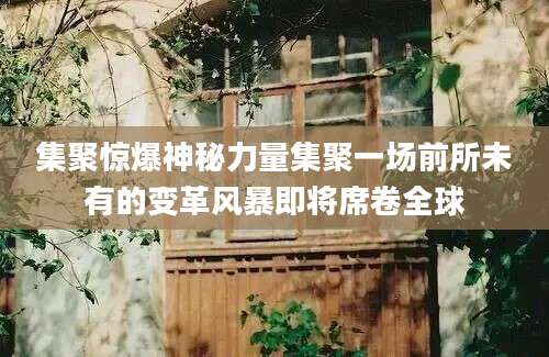 集聚惊爆神秘力量集聚一场前所未有的变革风暴即将席卷全球