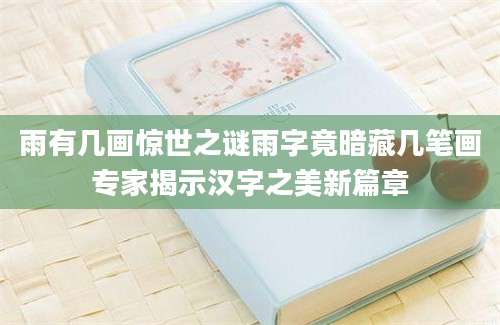 雨有几画惊世之谜雨字竟暗藏几笔画专家揭示汉字之美新篇章