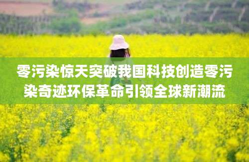 零污染惊天突破我国科技创造零污染奇迹环保革命引领全球新潮流