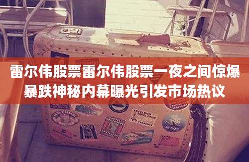 雷尔伟股票雷尔伟股票一夜之间惊爆暴跌神秘内幕曝光引发市场热议