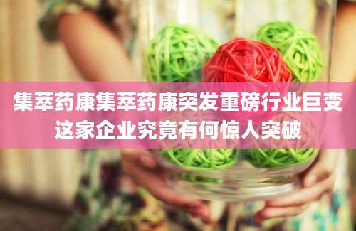集萃药康集萃药康突发重磅行业巨变这家企业究竟有何惊人突破