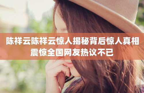 陈祥云陈祥云惊人揭秘背后惊人真相震惊全国网友热议不已
