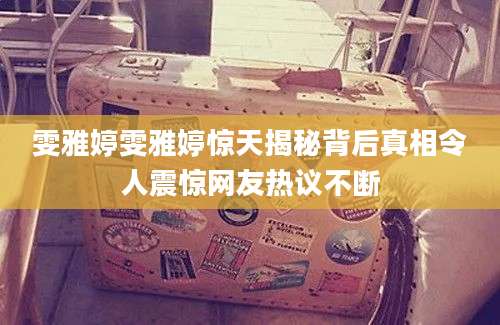 雯雅婷雯雅婷惊天揭秘背后真相令人震惊网友热议不断