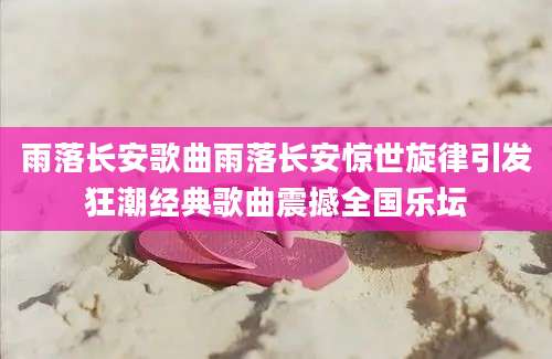 雨落长安歌曲雨落长安惊世旋律引发狂潮经典歌曲震撼全国乐坛