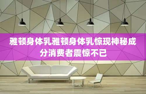 雅顿身体乳雅顿身体乳惊现神秘成分消费者震惊不已