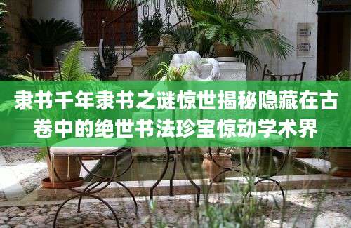 隶书千年隶书之谜惊世揭秘隐藏在古卷中的绝世书法珍宝惊动学术界