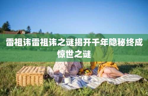 雷祖讳雷祖讳之谜揭开千年隐秘终成惊世之谜