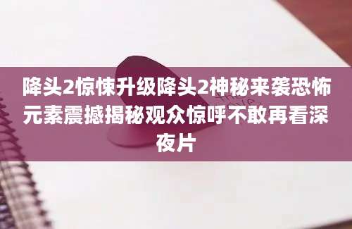 降头2惊悚升级降头2神秘来袭恐怖元素震撼揭秘观众惊呼不敢再看深夜片