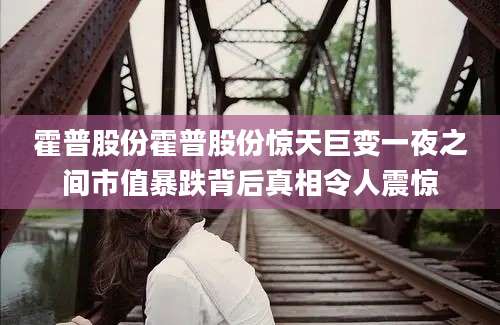 霍普股份霍普股份惊天巨变一夜之间市值暴跌背后真相令人震惊