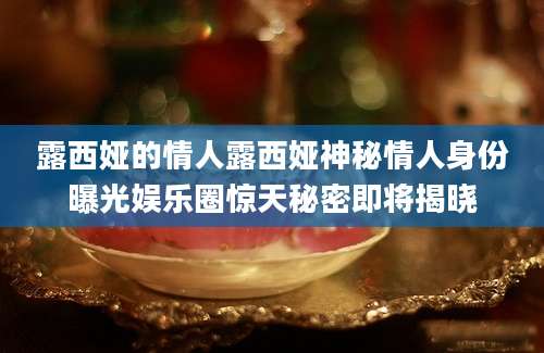 露西娅的情人露西娅神秘情人身份曝光娱乐圈惊天秘密即将揭晓