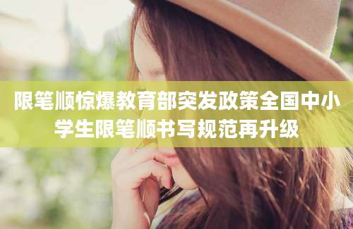 限笔顺惊爆教育部突发政策全国中小学生限笔顺书写规范再升级