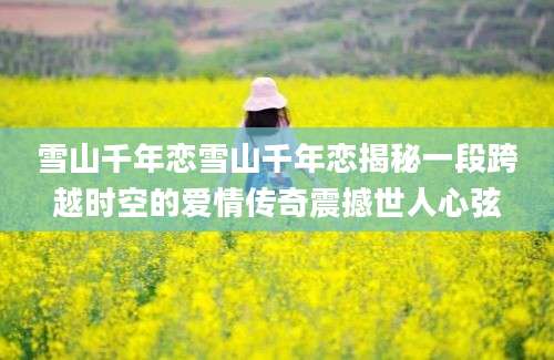 雪山千年恋雪山千年恋揭秘一段跨越时空的爱情传奇震撼世人心弦