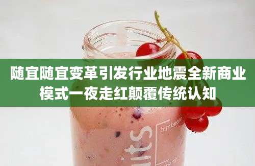 随宜随宜变革引发行业地震全新商业模式一夜走红颠覆传统认知