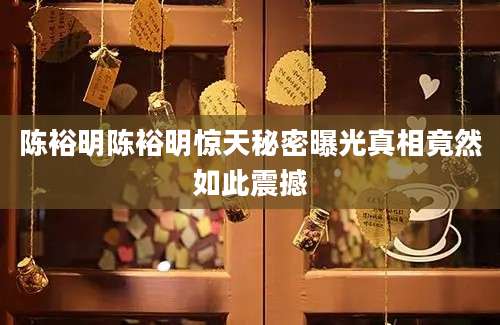 陈裕明陈裕明惊天秘密曝光真相竟然如此震撼