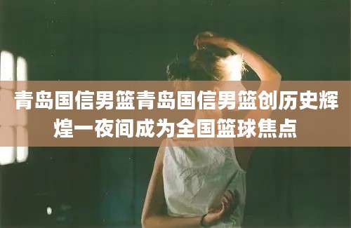 青岛国信男篮青岛国信男篮创历史辉煌一夜间成为全国篮球焦点