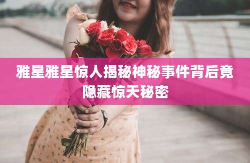 雅星雅星惊人揭秘神秘事件背后竟隐藏惊天秘密