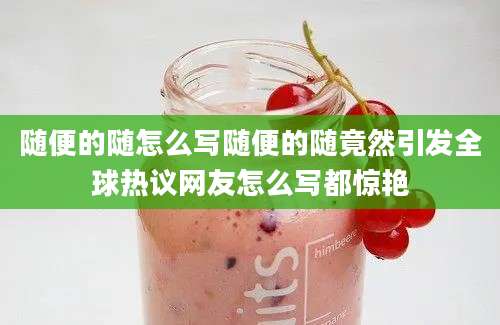 随便的随怎么写随便的随竟然引发全球热议网友怎么写都惊艳